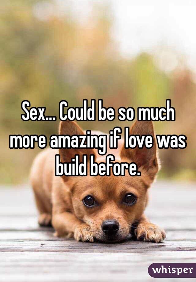 Sex... Could be so much more amazing if love was build before. 