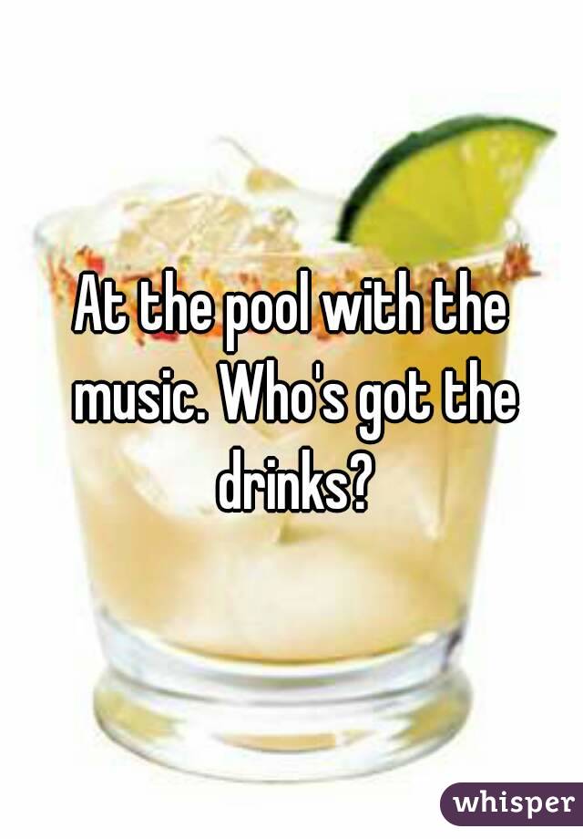 At the pool with the music. Who's got the drinks?