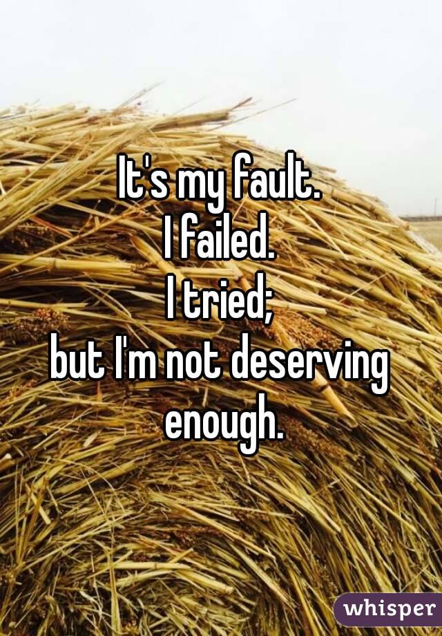 It's my fault.
I failed.
I tried;
but I'm not deserving enough.