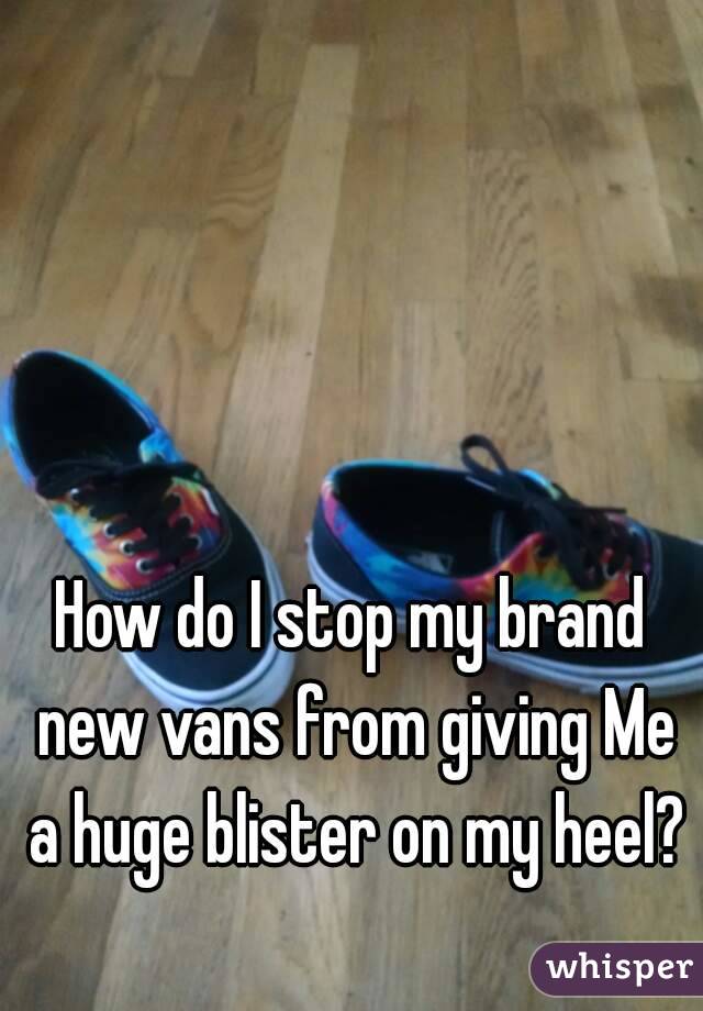 How do I stop my brand new vans from giving Me a huge blister on my heel?
