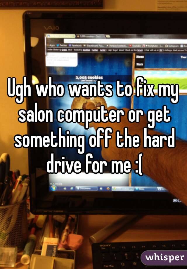 Ugh who wants to fix my salon computer or get something off the hard drive for me :(