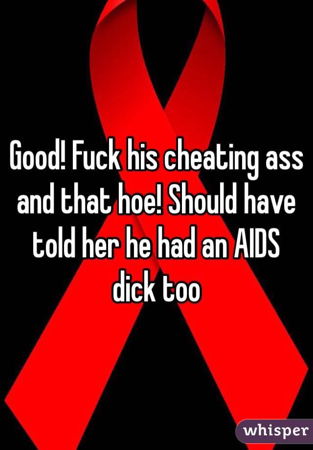 Good! Fuck his cheating ass and that hoe! Should have told her he had an AIDS dick too