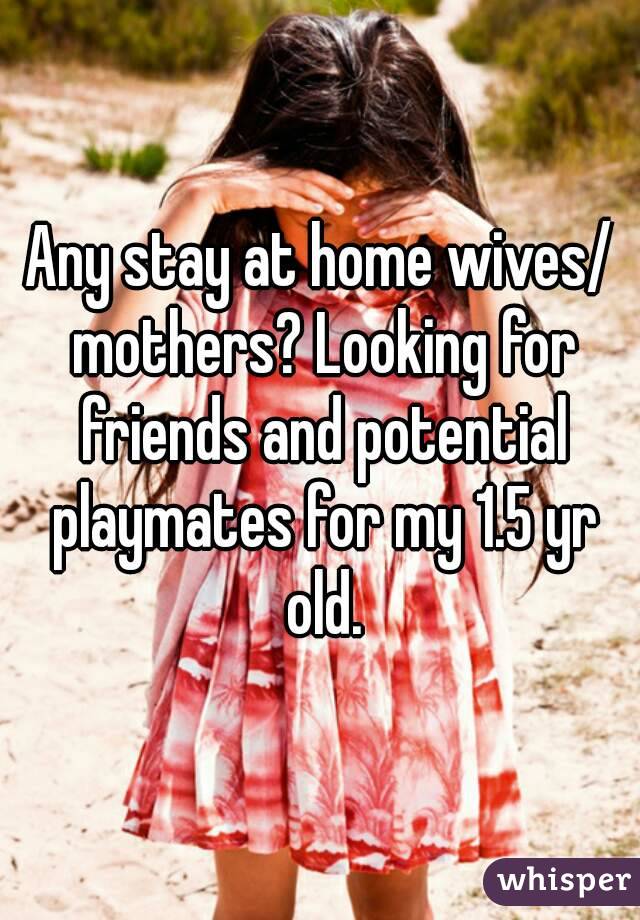 Any stay at home wives/ mothers? Looking for friends and potential playmates for my 1.5 yr old.