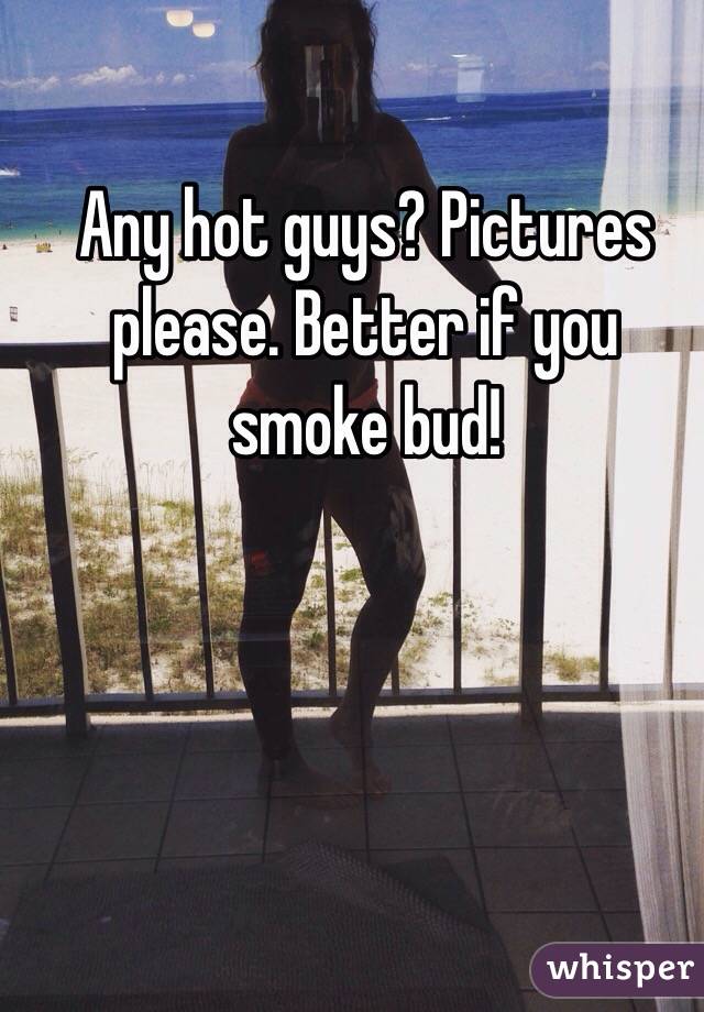 Any hot guys? Pictures please. Better if you smoke bud! 