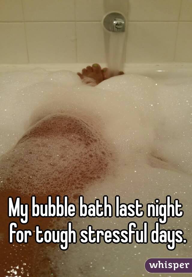 My bubble bath last night for tough stressful days.
