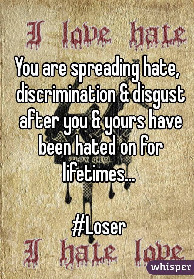 You are spreading hate,  discrimination & disgust after you & yours have been hated on for lifetimes... 

#Loser