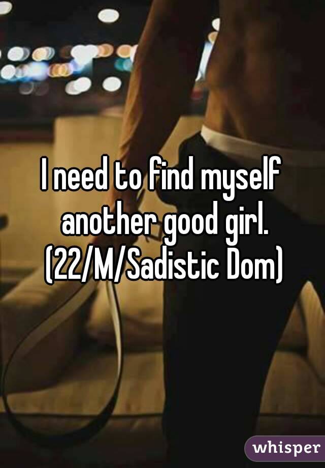 I need to find myself another good girl. (22/M/Sadistic Dom)