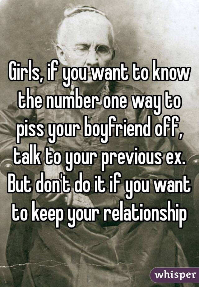 Girls, if you want to know the number one way to piss your boyfriend off, talk to your previous ex. But don't do it if you want to keep your relationship 