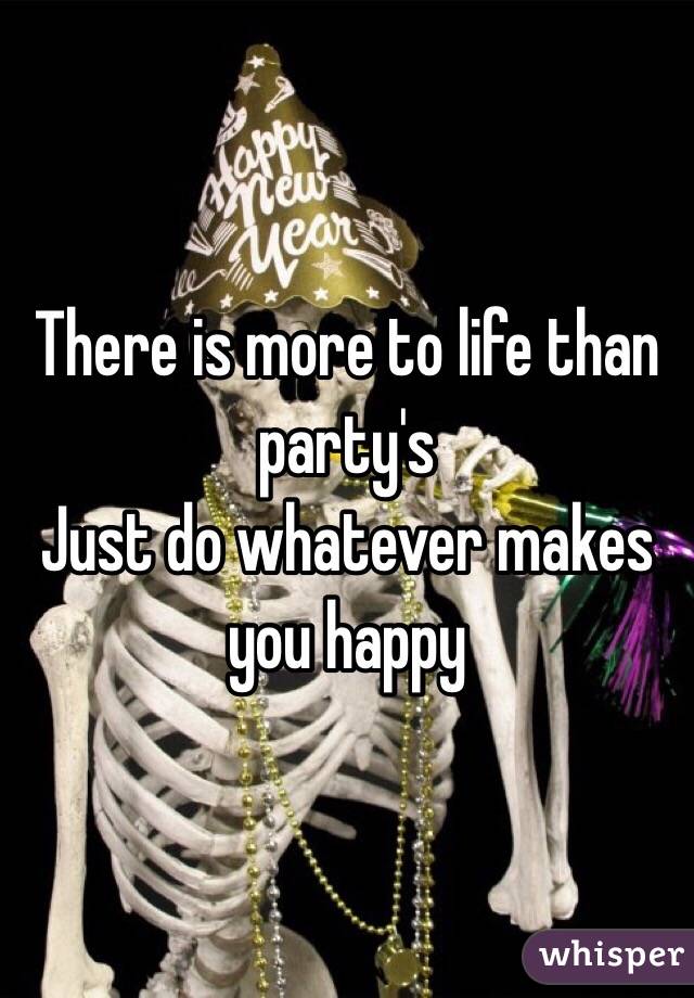 There is more to life than party's 
Just do whatever makes you happy