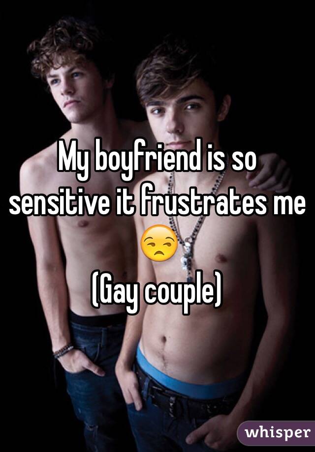 My boyfriend is so sensitive it frustrates me 😒
(Gay couple) 