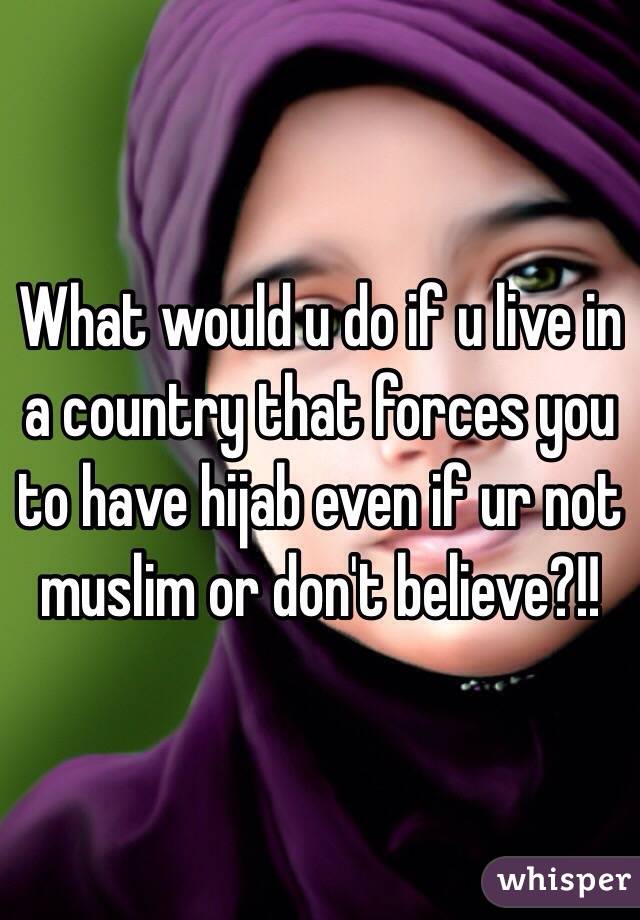 What would u do if u live in a country that forces you to have hijab even if ur not muslim or don't believe?!!