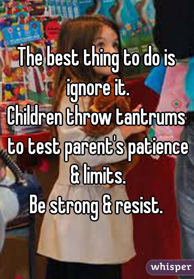 The best thing to do is ignore it.
Children throw tantrums to test parent's patience & limits.
Be strong & resist.