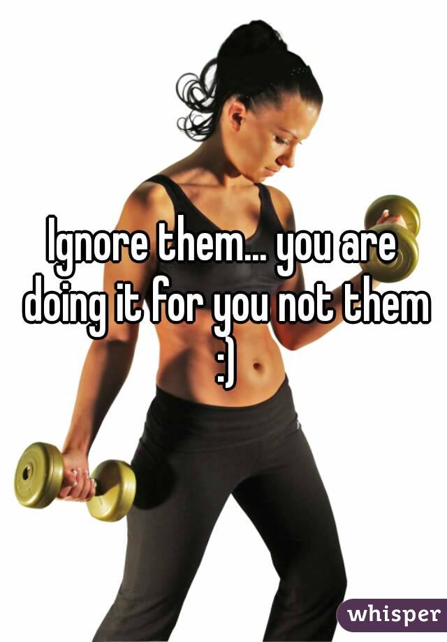 Ignore them... you are doing it for you not them :)