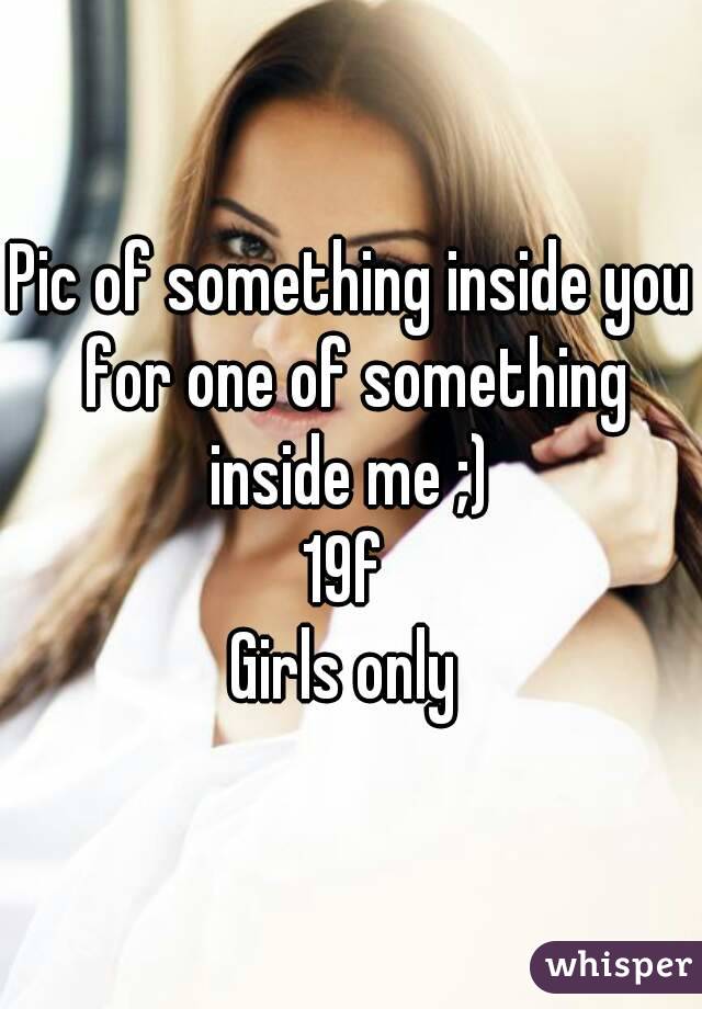 Pic of something inside you for one of something inside me ;) 
19f 
Girls only 
