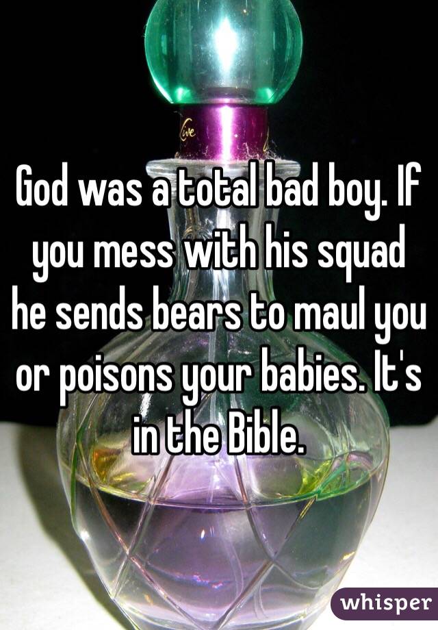 God was a total bad boy. If you mess with his squad he sends bears to maul you or poisons your babies. It's in the Bible.