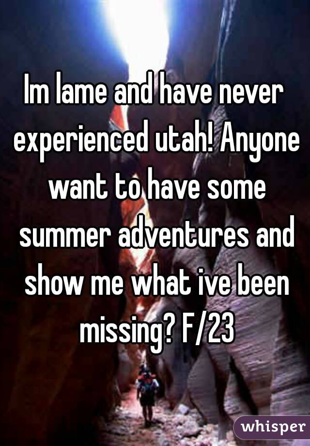 Im lame and have never experienced utah! Anyone want to have some summer adventures and show me what ive been missing? F/23