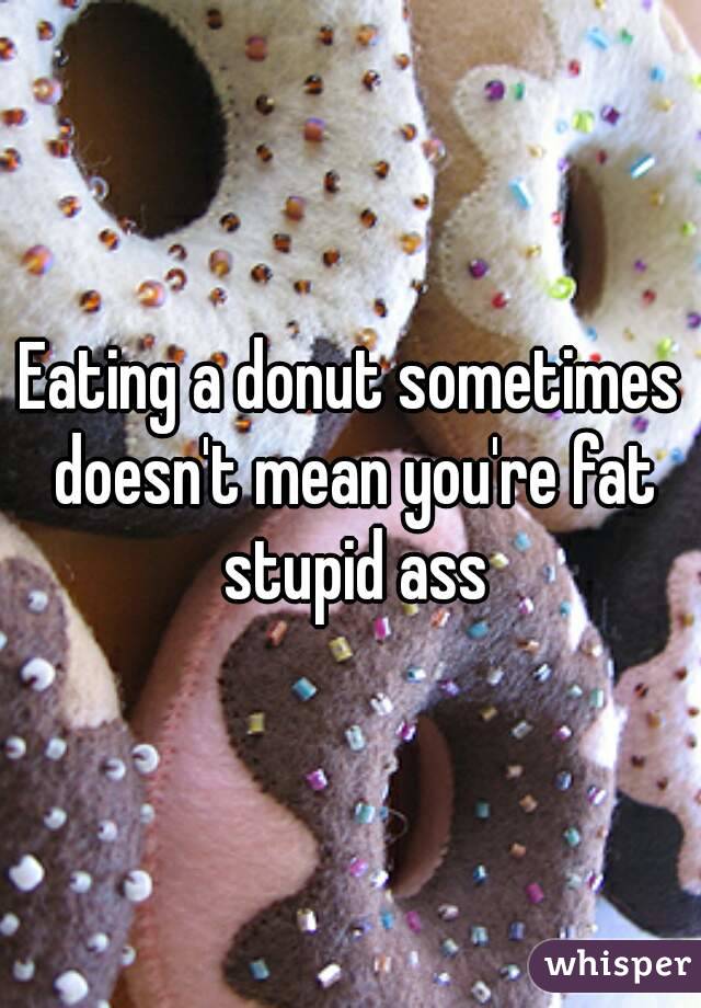 Eating a donut sometimes doesn't mean you're fat stupid ass