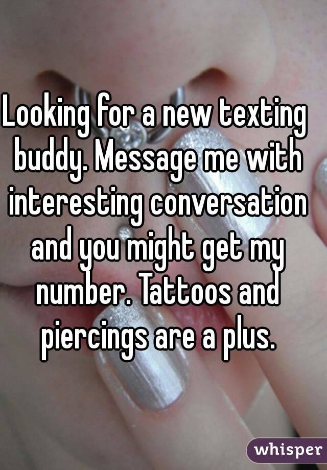 Looking for a new texting buddy. Message me with interesting conversation and you might get my number. Tattoos and piercings are a plus.