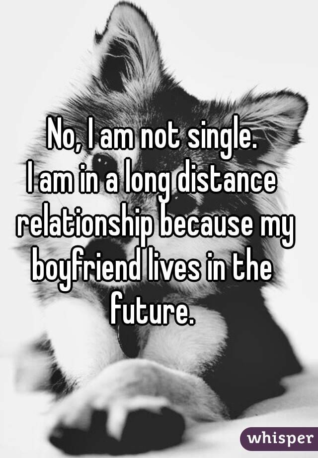 No, I am not single.
I am in a long distance relationship because my boyfriend lives in the 
future.