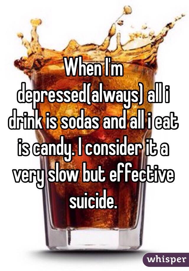 When I'm depressed(always) all i drink is sodas and all i eat is candy. I consider it a very slow but effective suicide. 