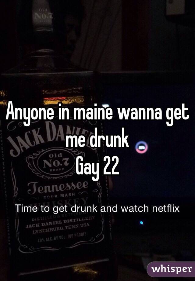 Anyone in maine wanna get me drunk
Gay 22