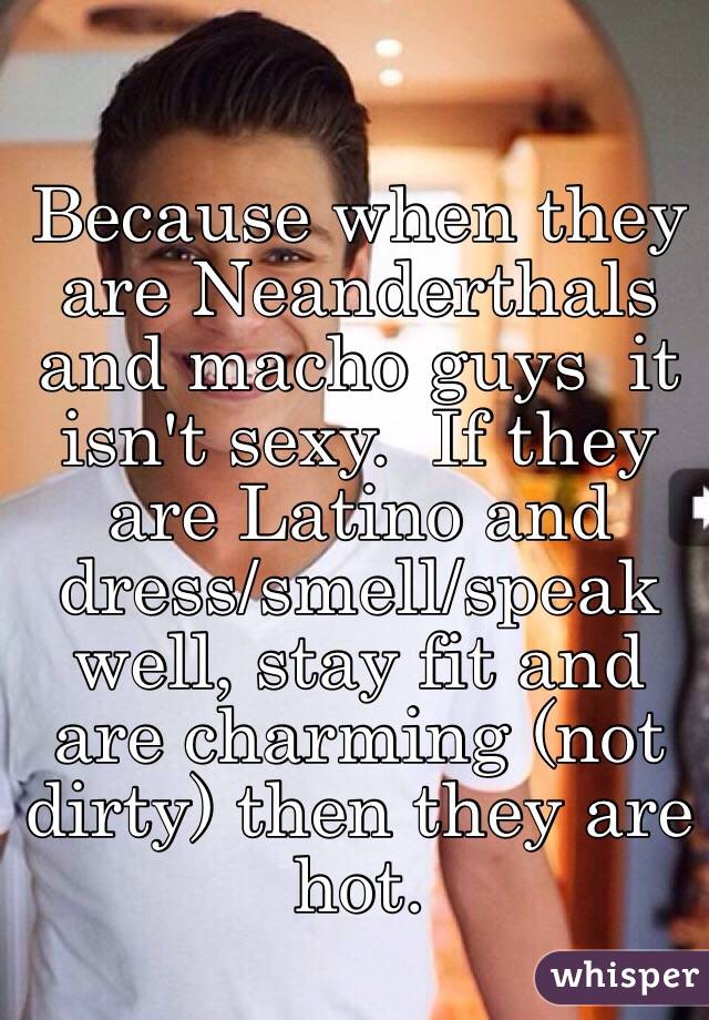 Because when they are Neanderthals and macho guys  it isn't sexy.  If they are Latino and dress/smell/speak well, stay fit and are charming (not dirty) then they are hot.