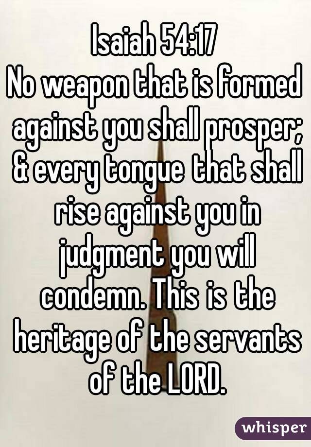 Isaiah 54:17
No weapon that is formed against you shall prosper; & every tongue that shall rise against you in judgment you will condemn. This is the heritage of the servants of the LORD.