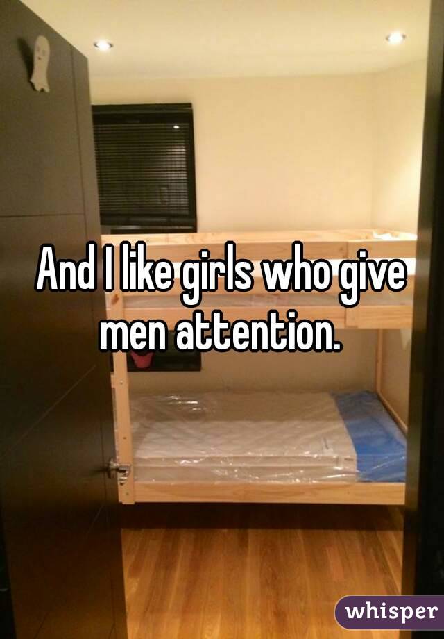 And I like girls who give men attention. 