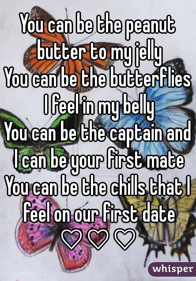 You can be the peanut butter to my jelly
You can be the butterflies I feel in my belly
You can be the captain and I can be your first mate
You can be the chills that I feel on our first date
♡♡♡