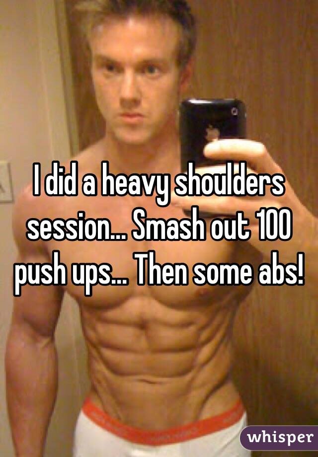 I did a heavy shoulders session... Smash out 100 push ups... Then some abs! 