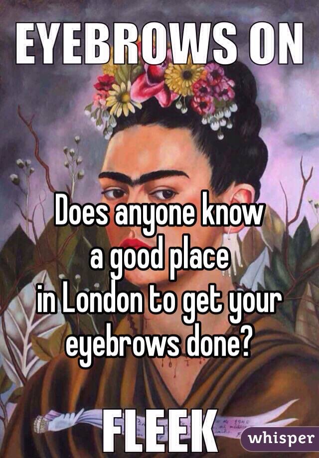 Does anyone know 
a good place 
in London to get your 
eyebrows done?