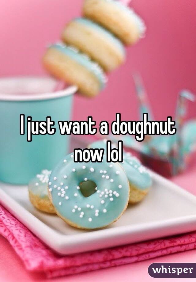 I just want a doughnut now lol