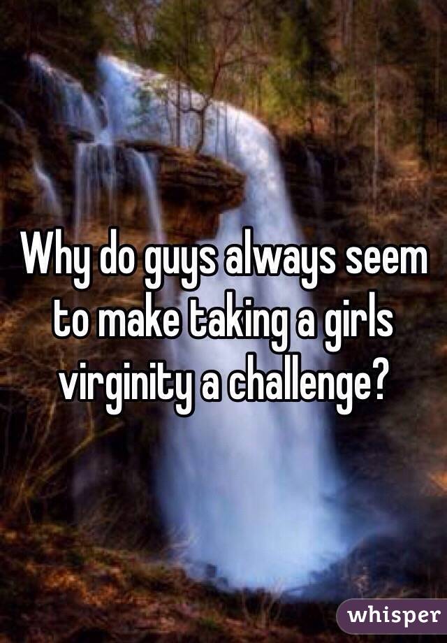 Why do guys always seem to make taking a girls virginity a challenge? 
