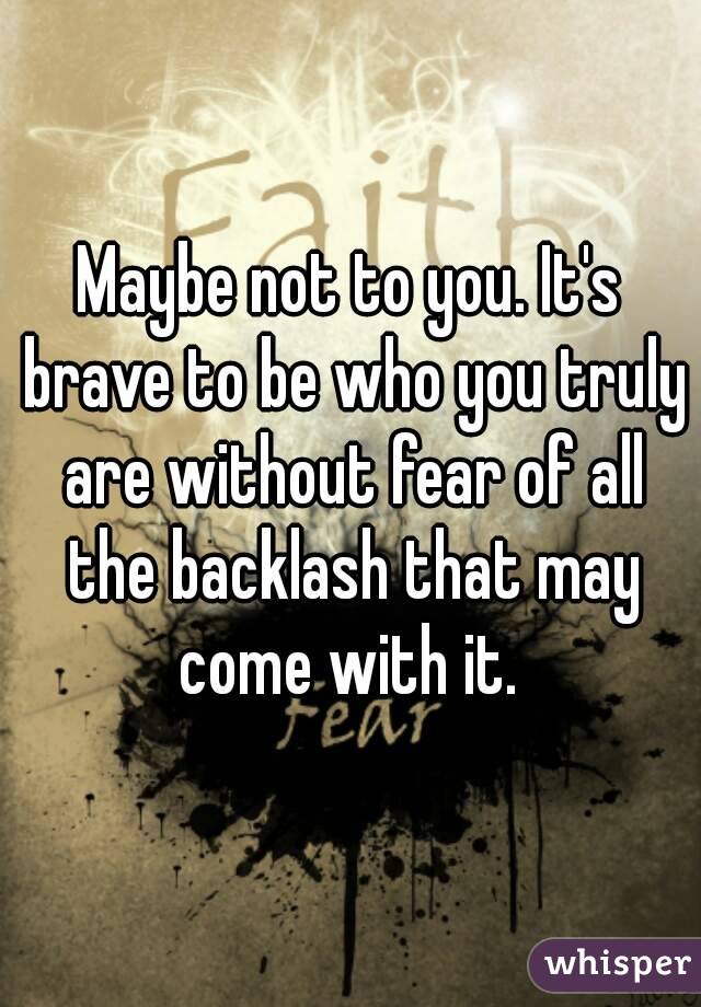 Maybe not to you. It's brave to be who you truly are without fear of all the backlash that may come with it. 