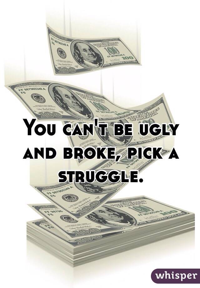 You can't be ugly and broke, pick a struggle.
