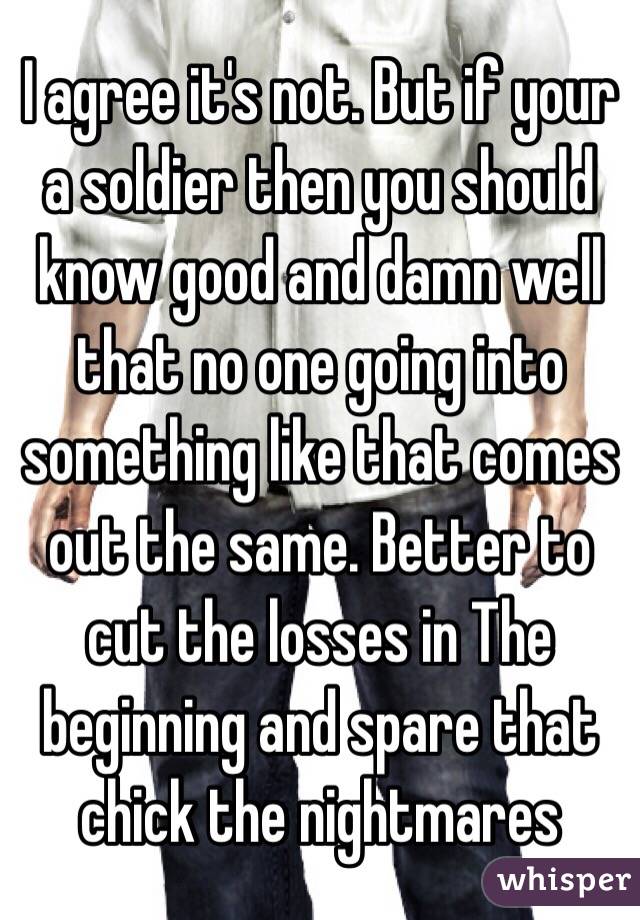 I agree it's not. But if your a soldier then you should know good and damn well that no one going into something like that comes out the same. Better to cut the losses in The beginning and spare that chick the nightmares