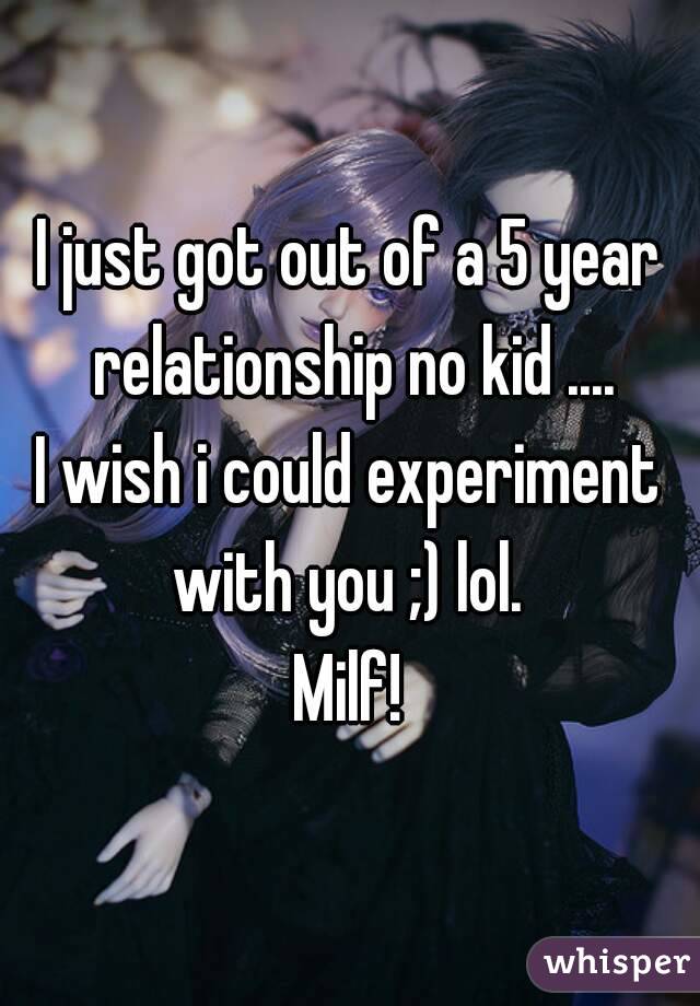 I just got out of a 5 year relationship no kid ....
I wish i could experiment with you ;) lol. 
Milf!