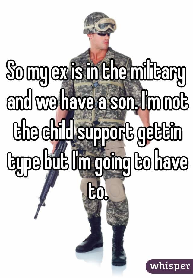 So my ex is in the military and we have a son. I'm not the child support gettin type but I'm going to have to.