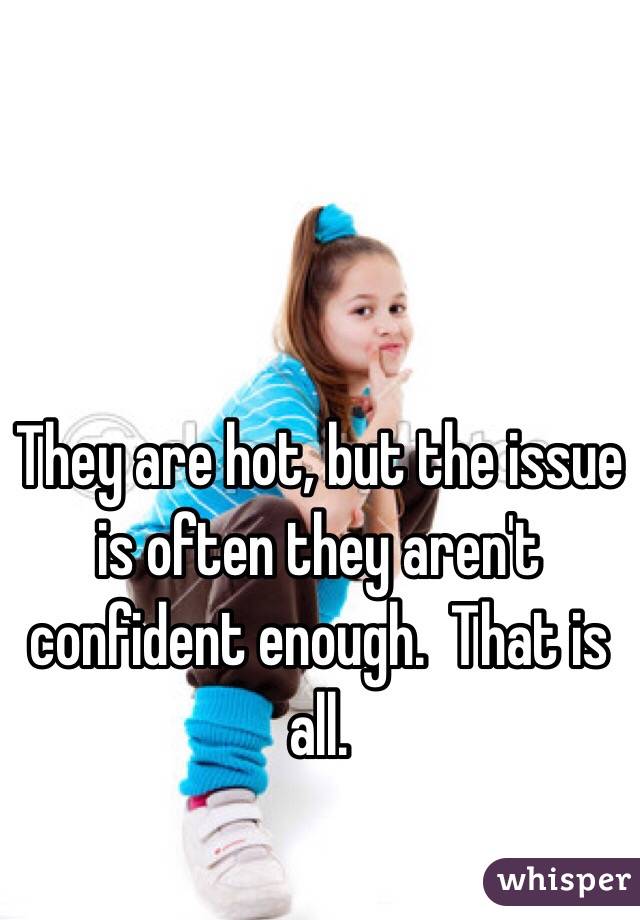 They are hot, but the issue is often they aren't confident enough.  That is all.