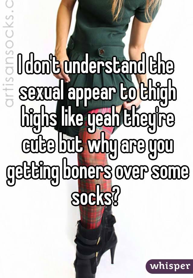 I don't understand the sexual appear to thigh highs like yeah they're cute but why are you getting boners over some socks? 