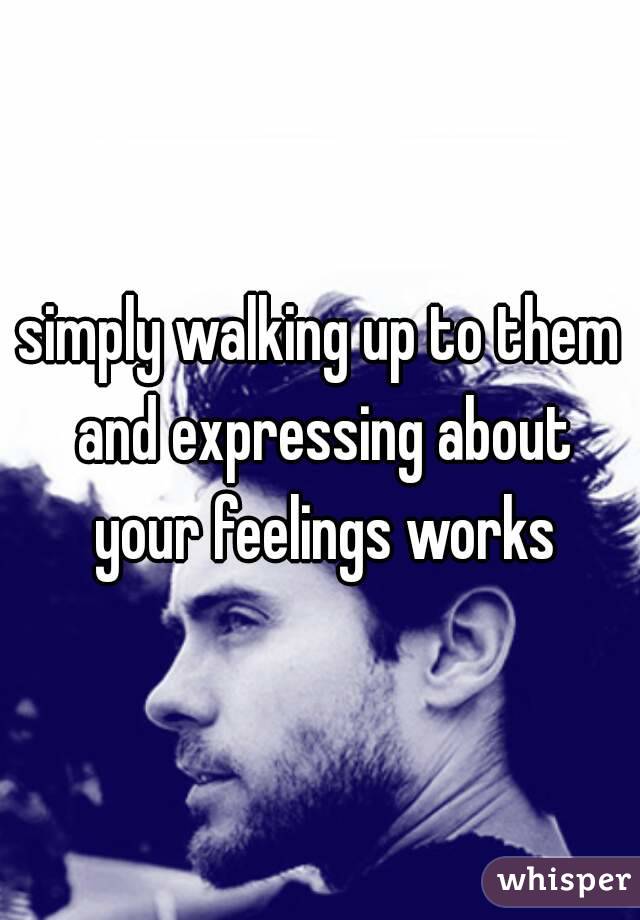 simply walking up to them and expressing about your feelings works