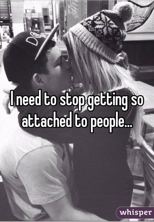 I need to stop getting so attached to people...