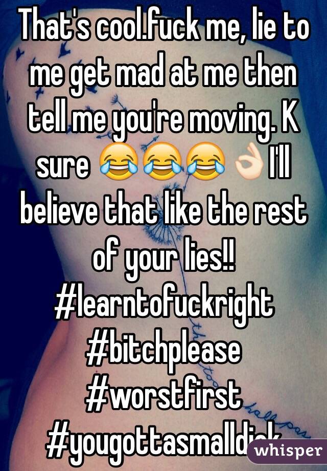 That's cool.fuck me, lie to me get mad at me then tell me you're moving. K sure 😂😂😂👌🏻I'll believe that like the rest of your lies!! #learntofuckright #bitchplease #worstfirst #yougottasmalldick