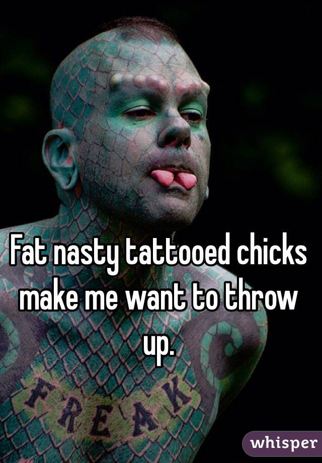 Fat nasty tattooed chicks make me want to throw up.