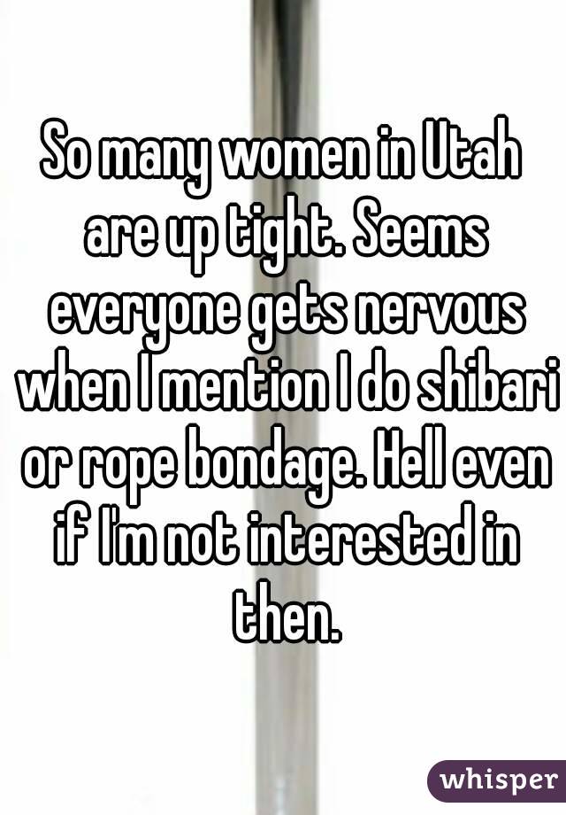 So many women in Utah are up tight. Seems everyone gets nervous when I mention I do shibari or rope bondage. Hell even if I'm not interested in then.