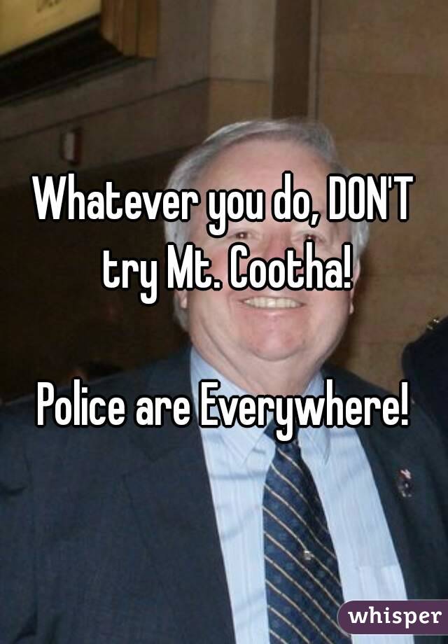 Whatever you do, DON'T try Mt. Cootha!

Police are Everywhere!