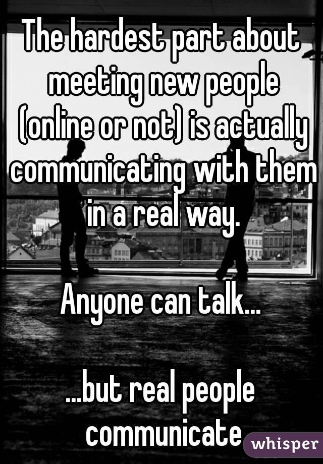 The hardest part about meeting new people (online or not) is actually communicating with them in a real way.

Anyone can talk...

...but real people communicate
