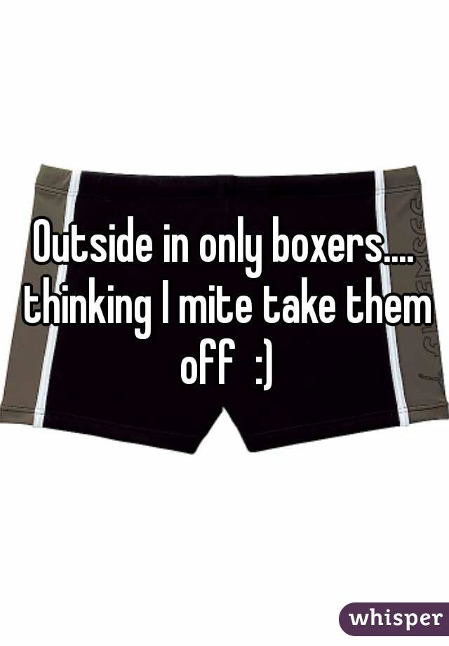 Outside in only boxers.... thinking I mite take them off  :)