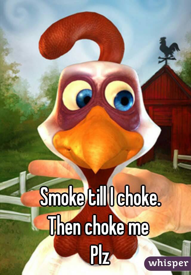 Smoke till I choke.
Then choke me 
Plz