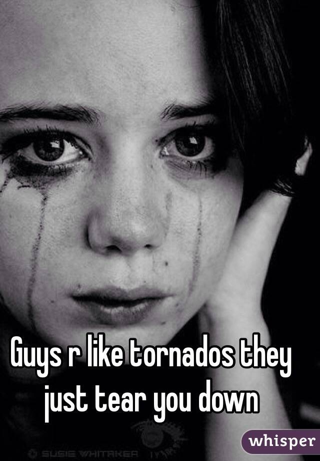 Guys r like tornados they just tear you down 